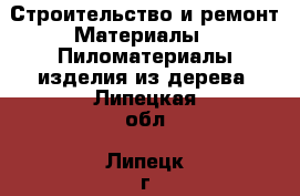 Строительство и ремонт Материалы - Пиломатериалы,изделия из дерева. Липецкая обл.,Липецк г.